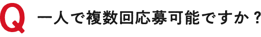 Q 一人で複数回応募可能ですか？