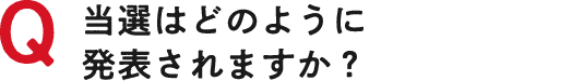 Q 当選はどのように発表されますか？