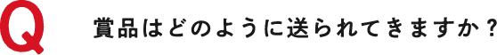 Q 賞品はどのように送られてきますか？