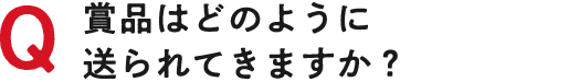 Q 賞品はどのように送られてきますか？