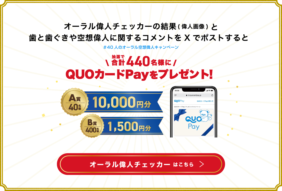 オーラル偉人チェッカーの結果(偉人画像)と歯と歯ぐきや空想偉人に関するコメントをXでポストすると ＃40人のオーラル空想偉人キャンペーン \抽選で合計440名様にQUOカードPayをプレゼント！/ A賞 40名様 10,000円分 B賞 400名様 1,500円分