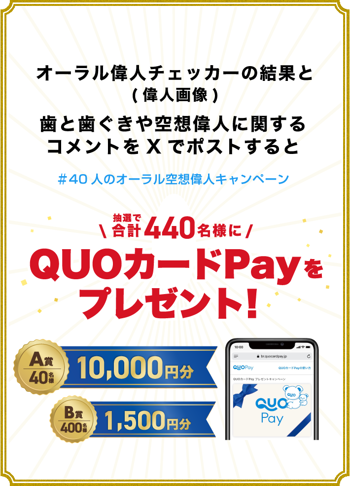 オーラル偉人チェッカーの結果(偉人画像)と歯と歯ぐきや空想偉人に関するコメントをXでポストすると ＃40人のオーラル空想偉人キャンペーン \抽選で合計440名様にQUOカードPayをプレゼント！/ A賞 40名様 10,000円分 B賞 400名様 1,500円分